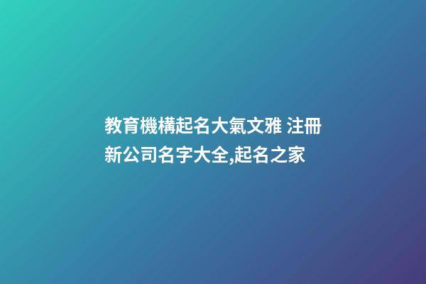 教育機構起名大氣文雅 注冊新公司名字大全,起名之家-第1張-公司起名-玄機派